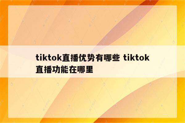 tiktok直播优势有哪些 tiktok直播功能在哪里