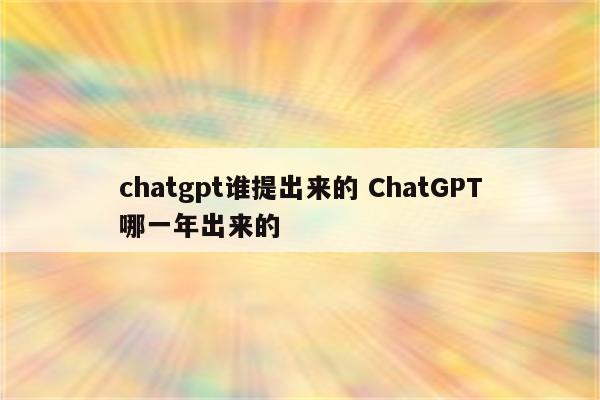 chatgpt谁提出来的 ChatGPT哪一年出来的