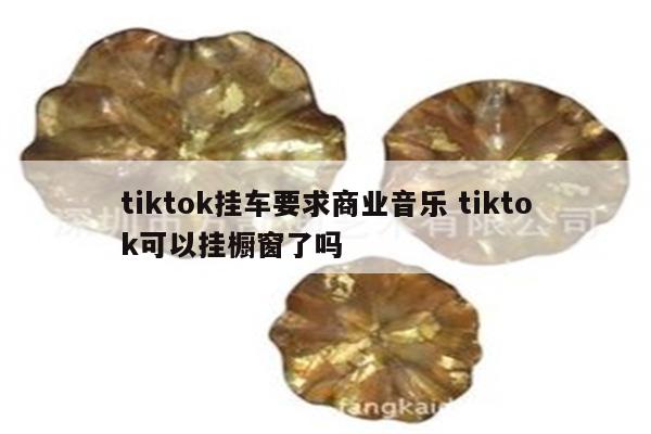 tiktok挂车要求商业音乐 tiktok可以挂橱窗了吗
