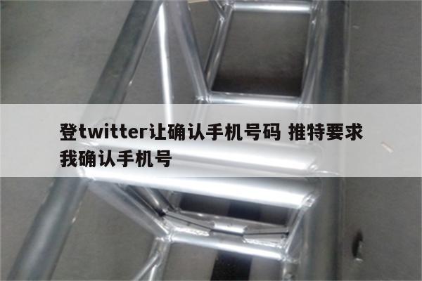 登twitter让确认手机号码 推特要求我确认手机号