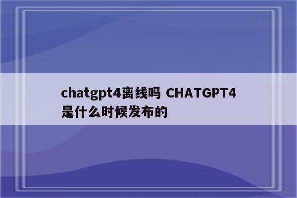 chatgpt4离线吗 CHATGPT4是什么时候发布的