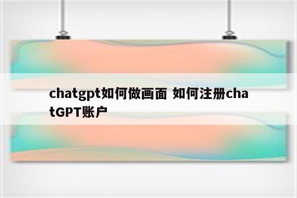 chatgpt如何做画面 如何注册chatGPT账户