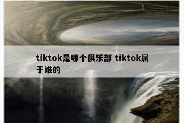 tiktok是哪个俱乐部 tiktok属于谁的