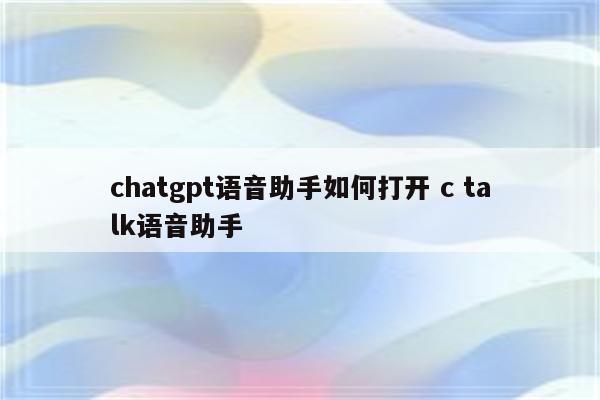 chatgpt语音助手如何打开 c talk语音助手