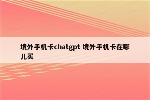 境外手机卡chatgpt 境外手机卡在哪儿买
