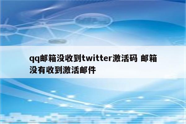 qq邮箱没收到twitter激活码 邮箱没有收到激活邮件