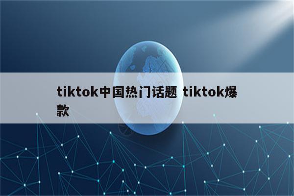 tiktok中国热门话题 tiktok爆款
