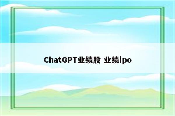ChatGPT业绩股 业绩ipo