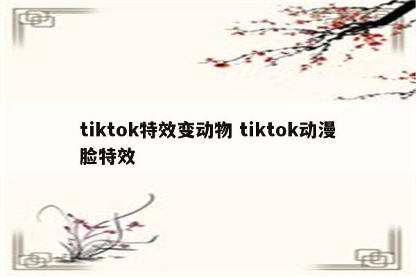 tiktok特效变动物 tiktok动漫脸特效