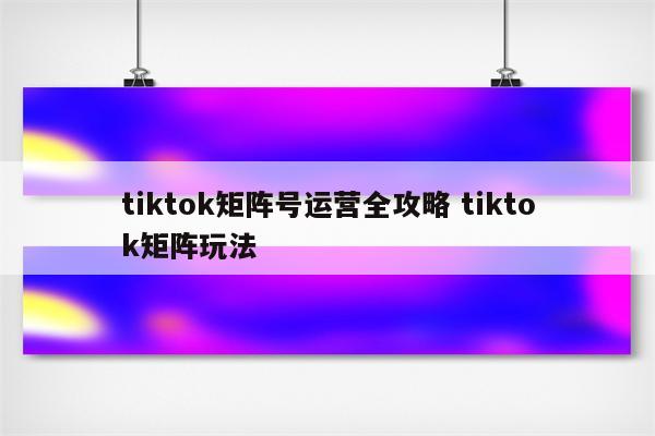 tiktok矩阵号运营全攻略 tiktok矩阵玩法