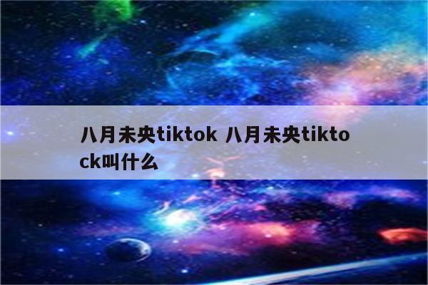 八月未央tiktok 八月未央tiktock叫什么