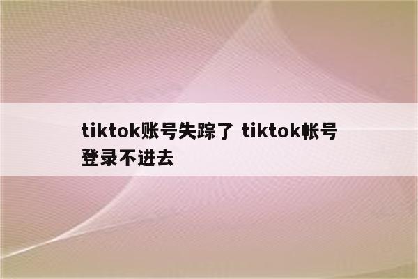 tiktok账号失踪了 tiktok帐号登录不进去