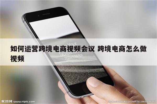 如何运营跨境电商视频会议 跨境电商怎么做视频