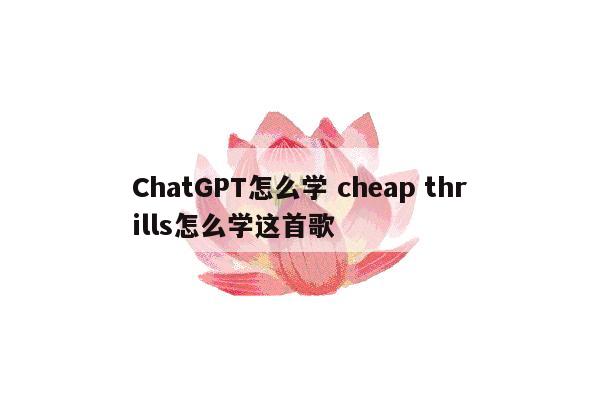 ChatGPT怎么学 cheap thrills怎么学这首歌