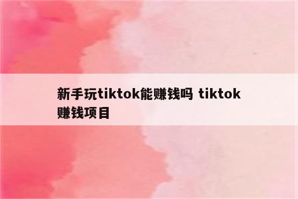 新手玩tiktok能赚钱吗 tiktok赚钱项目