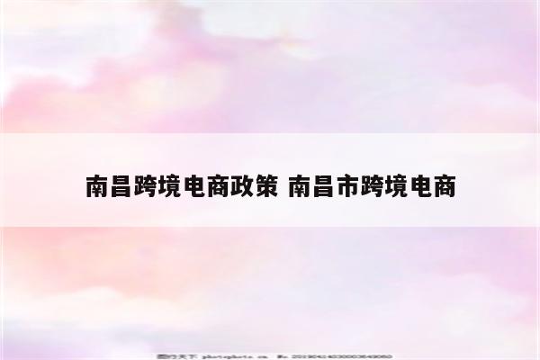 南昌跨境电商政策 南昌市跨境电商