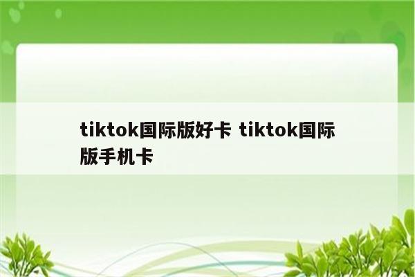tiktok国际版好卡 tiktok国际版手机卡