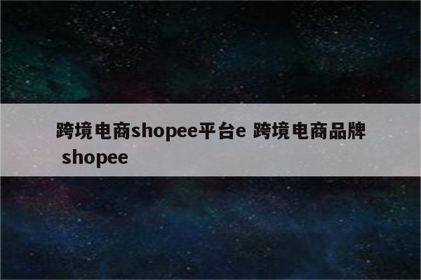 跨境电商shopee平台e 跨境电商品牌 shopee