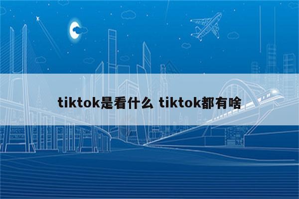 tiktok是看什么 tiktok都有啥