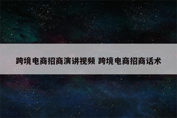 跨境电商招商演讲视频 跨境电商招商话术