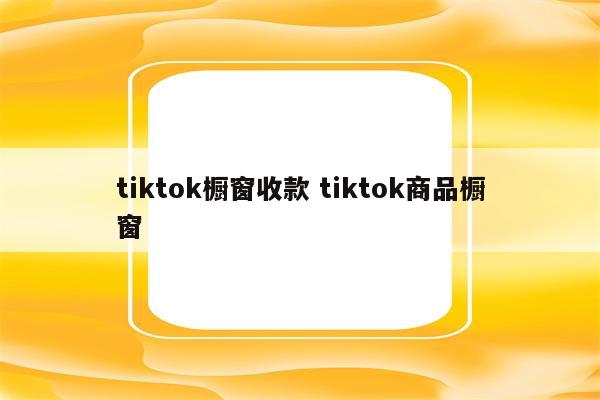 tiktok橱窗收款 tiktok商品橱窗