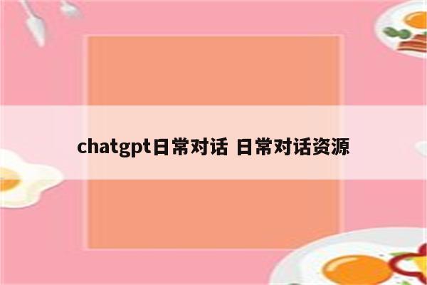 chatgpt日常对话 日常对话资源