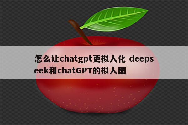怎么让chatgpt更拟人化 deepseek和chatGPT的拟人图