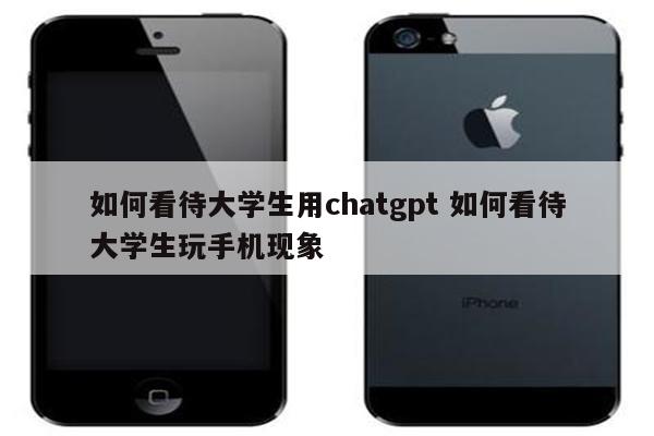如何看待大学生用chatgpt 如何看待大学生玩手机现象