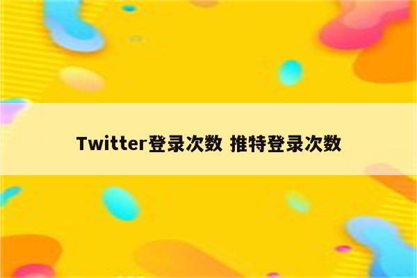 Twitter登录次数 推特登录次数