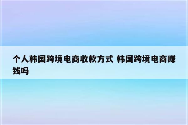 个人韩国跨境电商收款方式 韩国跨境电商赚钱吗