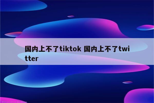 国内上不了tiktok 国内上不了twitter