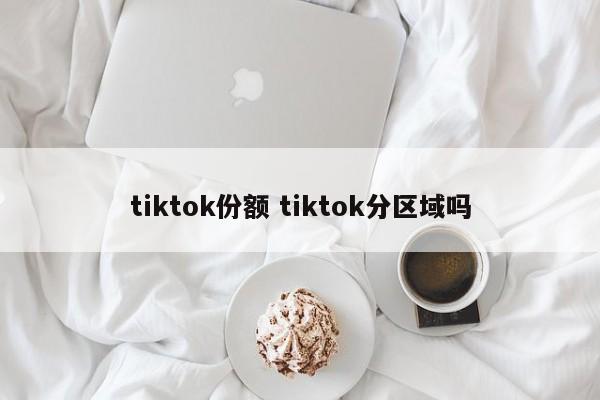 tiktok份额 tiktok分区域吗