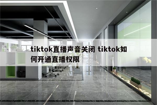 tiktok直播声音关闭 tiktok如何开通直播权限