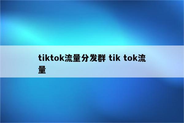 tiktok流量分发群 tik tok流量