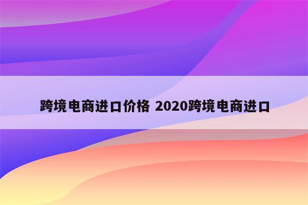 跨境电商进口价格 2020跨境电商进口