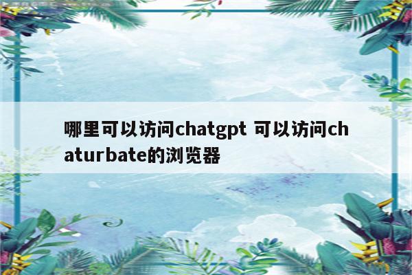 哪里可以访问chatgpt 可以访问chaturbate的浏览器