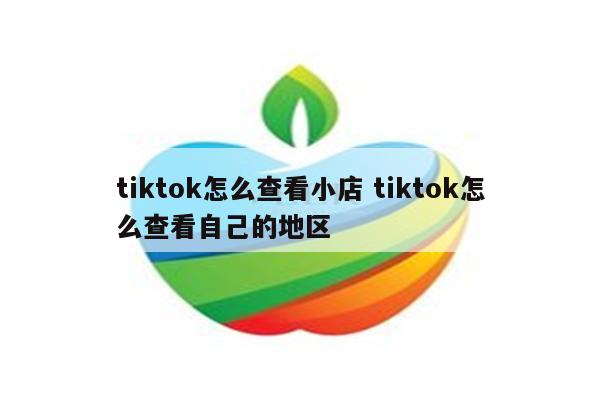 tiktok怎么查看小店 tiktok怎么查看自己的地区