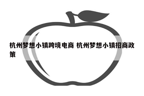 杭州梦想小镇跨境电商 杭州梦想小镇招商政策