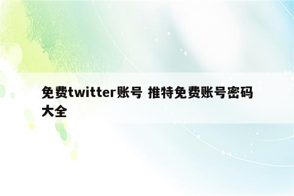 免费twitter账号 推特免费账号密码大全
