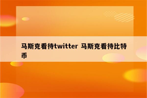马斯克看待twitter 马斯克看待比特币