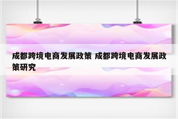 成都跨境电商发展政策 成都跨境电商发展政策研究