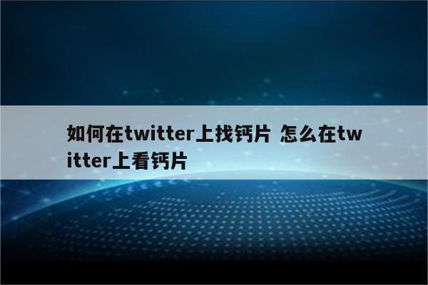 如何在twitter上找钙片 怎么在twitter上看钙片