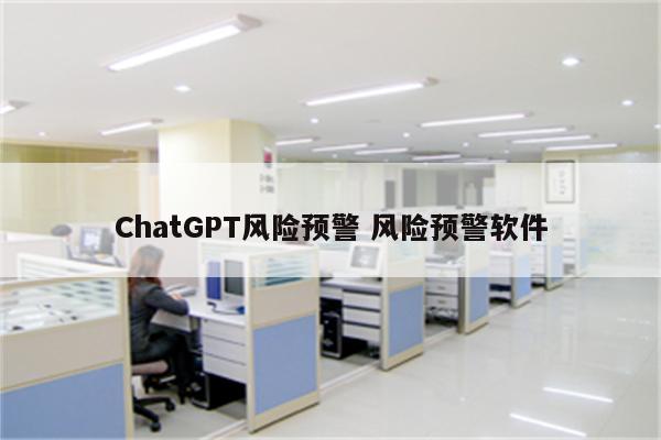 ChatGPT风险预警 风险预警软件