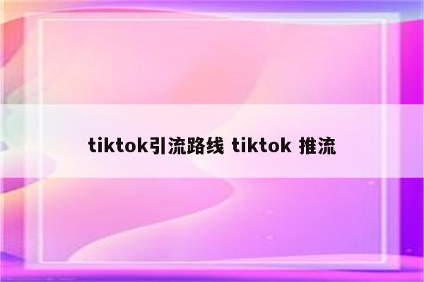 tiktok引流路线 tiktok 推流