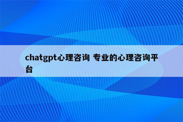 chatgpt心理咨询 专业的心理咨询平台