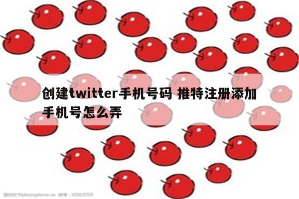 创建twitter手机号码 推特注册添加手机号怎么弄