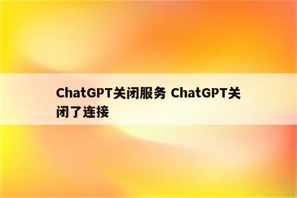 ChatGPT关闭服务 ChatGPT关闭了连接