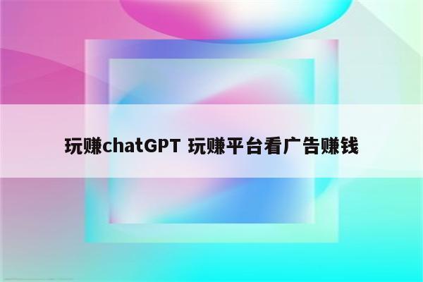 玩赚chatGPT 玩赚平台看广告赚钱