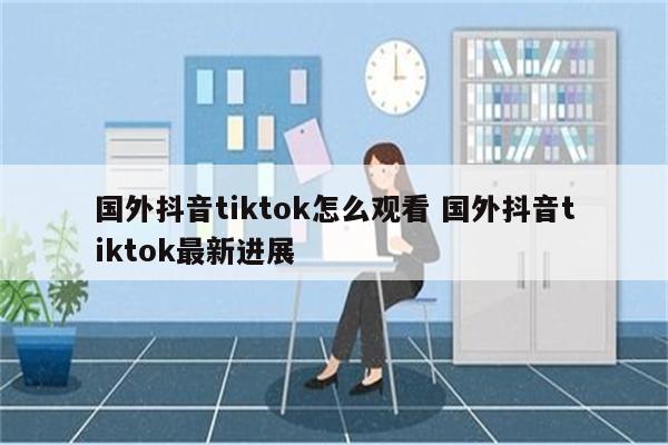 国外抖音tiktok怎么观看 国外抖音tiktok最新进展
