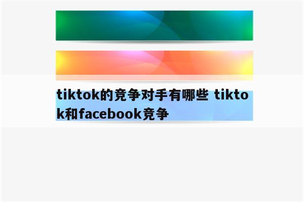 tiktok的竞争对手有哪些 tiktok和facebook竞争